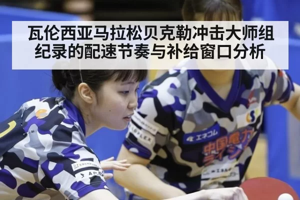 瓦伦西亚马拉松贝克勒冲击大师组纪录的配速节奏与补给窗口分析