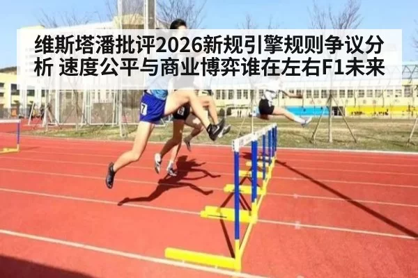 维斯塔潘批评2026新规引擎规则争议分析 速度公平与商业博弈谁在左右F1未来